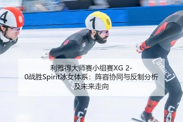 利雅得大师赛小组赛XG 2-0战胜Spirit冰女体系：阵容协同与反制分析及未来走向