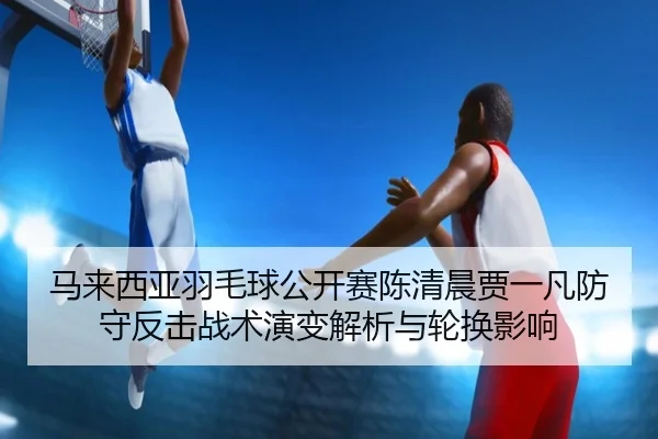 ma-lai-xi-ya-yu-mao-qiu-gong-kai-sai-chen-qing-chen-jia-yi-fan-fang-shou-fan-ji-zhan-shu-yan-bian-jie-xi-yu-lun-huan-2-602.jpg