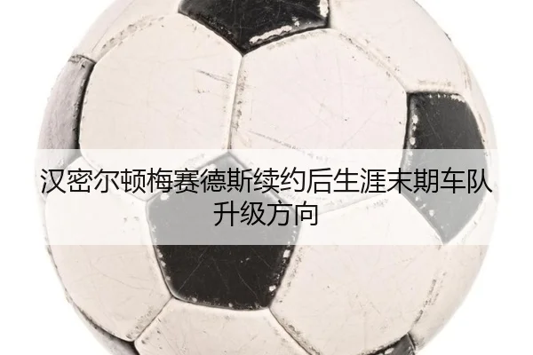 汉密尔顿梅赛德斯续约后生涯末期车队升级方向