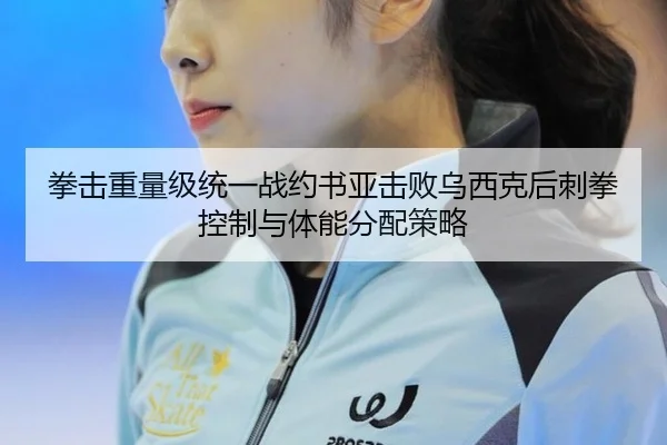 拳击重量级统一战约书亚击败乌西克后刺拳控制与体能分配策略